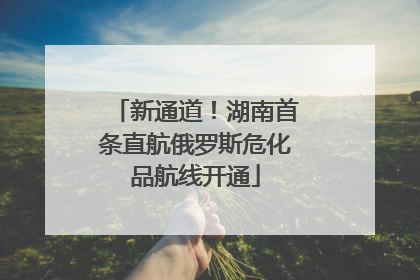 新通道！湖南首条直航俄罗斯危化品航线开通